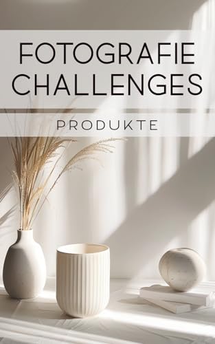 Fotografie Challenges - Produkte: 50 Aufgaben und Ideen für die Produktfotografie | für Fotobegeisterte, Anfänger, Fortgeschrittene