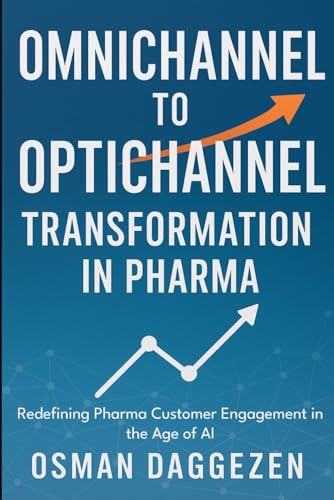 Omnichannel to Optichannel Transformation in Pharma: Redefining Pharma Customer Engagement in the Age of AI (Pharma Omnichannel & AI Engagement Strategy Series)
