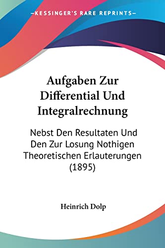 Aufgaben Zur Differential Und Integralrechnung: Nebst Den Resultaten Und Den Zur Losung Nothigen Theoretischen Erlauterungen (1895) (German Edition)