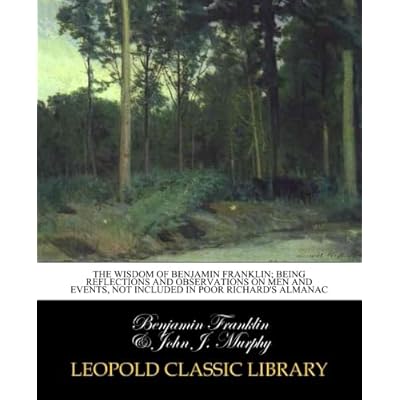 The wisdom of Benjamin Franklin; being reflections and observations on men and events, not included in Poor Richard's almanac