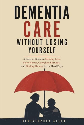 Dementia Care Without Losing Yourself: A Practical Guide to Memory Loss, Safer Homes, Caregiver Burnout, and Finding Humor in the Hard Days