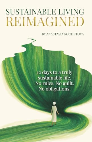 SUSTAINABLE LIVING REIMAGINED: 12 Days to a Truly Sustainable Life: No Rules. No Guilt. No Obligations.