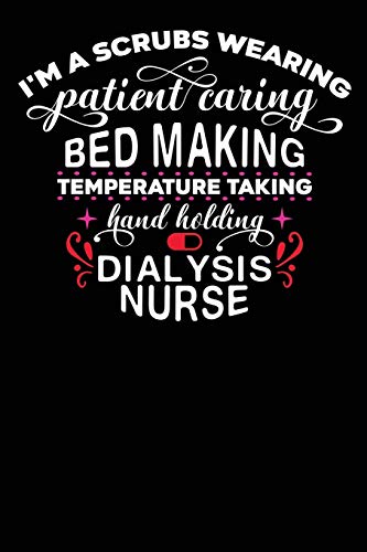 Dialysis Nurse: I'am a Scrubs Wearing Patient Caring Bed Making temperature Taking Hand Holding Dialysis Nurse 120 pages