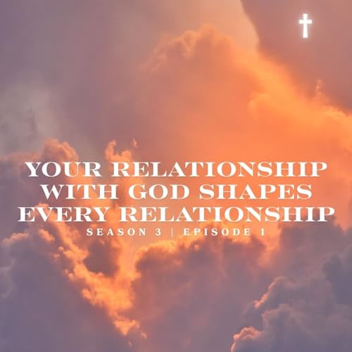 Your Relationship with God Shapes Every Relationship | S 3 E 1
