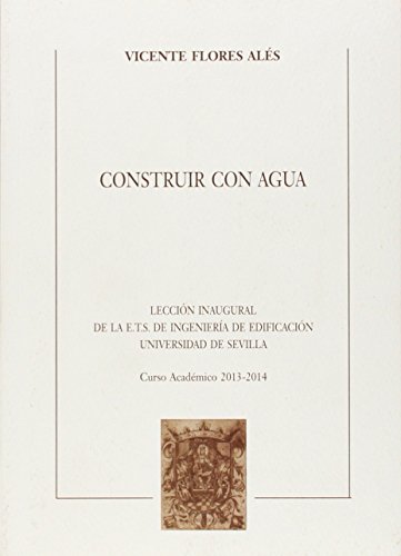 Construir con agua: Lección Inaugural de las E.T.S. de Ingeniería de Edificación de la Universidad de Sevilla. Curso Académico 2013-2014: 61 (Textos Institucionales)