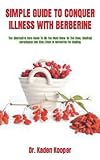 SIMPLE GUIDE TO CONQUER ILLNESS WITH BERBERINE: The Alternative Cure Guide To All You Must Know On...