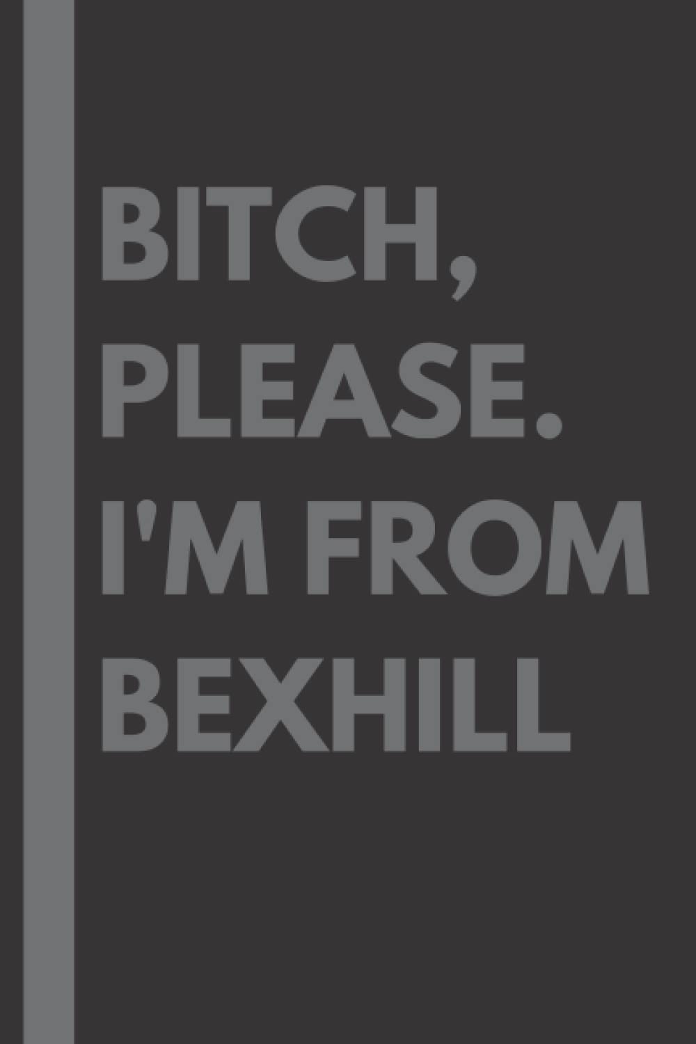Bitch, Please. I'm From Bexhill: A Vulgar Adult Composition Notebook for a Native Bexhill Resident - 6x9 inches