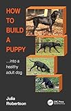 How to Build a Puppy: Into a Healthy Adult Dog - Julia Robertson 