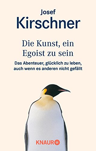 Die Kunst, ein Egoist zu sein: Das Abenteuer, glücklich zu leben, auch wenn es anderen nicht gefäl