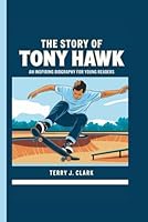 The Story of Tony Hawk: An inspiring biography for young readers B0DFXDHNM8 Book Cover