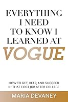 Everything I Need to Know I Learned at Vogue: How to Get, Keep, and Succeed in That First Job After College 1512040606 Book Cover