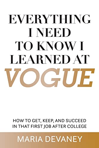 Everything I Need to Know I Learned at Vogue: How To Get, Keep, and Succeed In That First Job After College