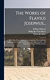 The Works of Flavius Josephus...: With Three Dissertations, Concerning Jesus Christ, John the Baptist, James the Just, God's Command to Abraham, Etc. and Explanatory Notes and Observations - Flavius Josephus, William Whiston, Philip Ness Van Myers 