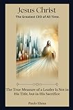 Jesus Christ: The Greatest CEO of All Time: The true measure of a leader is not in their title, but in their sacrifice.