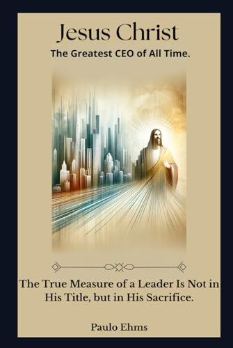 Jesus Christ: The Greatest CEO of All Time: The true measure of a leader is not in their title, but...