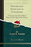 Progressive Exercises in Typography: A Text for the School Print Shop and the Apprentice Printer (Classic Reprint)
