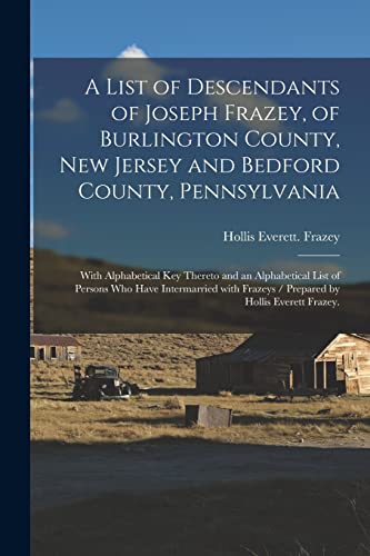 A List of Descendants of Joseph Frazey, of Burlington County, New Jersey and Bedford County, Pennsylvania; With Alphabetical Key Thereto and an ... Frazeys / Prepared by Hollis Everett Frazey.
