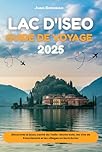 LAC D'ISEO GUIDE DE VOYAGE 2025: Découvrez le joyau caché de l'Italie : Monte Isola, les vins de Franciacorta et les villages au bord du lac