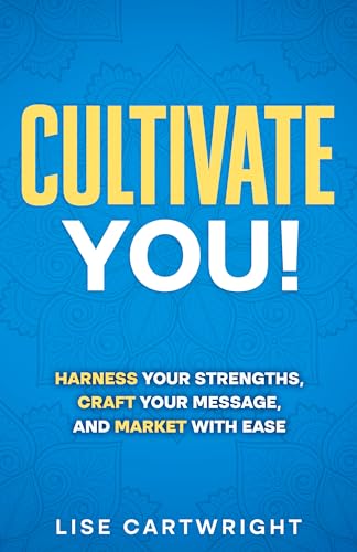 Cultivate You!: Harness Your Strengths, Craft Your Message, and Market With Ease (Cultivate Your Business Series Book 1)