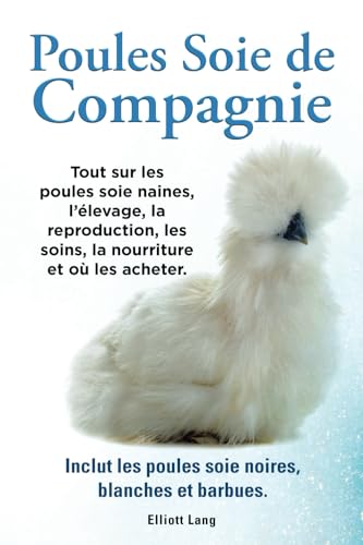 Poules soie de compagnie. Tout sur les Poules soie naines, l’élevage, la reproduction, les soins, la nourriture et où les acheter. Inclut les Poules soie noires, blanches et barbues.: Paperback