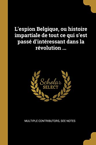 L'espion Belgique, ou histoire impartiale de tout ce qui s'est passé d'intéressant dans la révolution ... (French Edition)