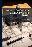  Manuel, Ou, Guide De Ceux Qui Veulent Batir...: Suivi D\'un Précis Des Lois...
