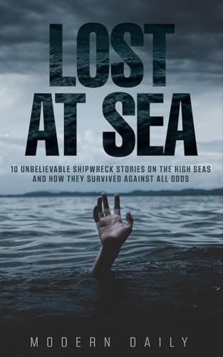 Lost at Sea: 10 Unbelievable Shipwreck Stories on the High Seas and How They Survived Against All Odds (Tales of Survival and Courage)