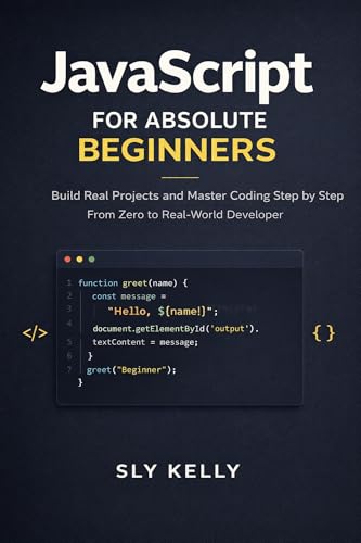 JAVASCRIPT FOR ABSOLUTE BEGINNERS : Build Real Projects and Master Coding Step by Step From Zero to Real-World Developer