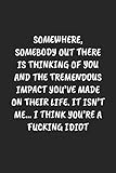  SOMEWHERE, SOMEBODY OUT THERE IS THINKING OF YOU AND THE TREMENDOUS IMPACT YOU’VE MADE ON THEIR LIFE. IT ISN’T ME… I THINK YOU’RE A FUCKING IDIOT: ... Coworker Journal - Blank Lined Gift Notebook