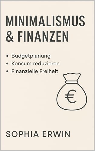 Minimalismus & Finanzen: Finanzielle Freiheit durch weniger Konsum, klare Strukturen und bewusste Entscheidungen (Minimalismus für jede Lebenslage 5)