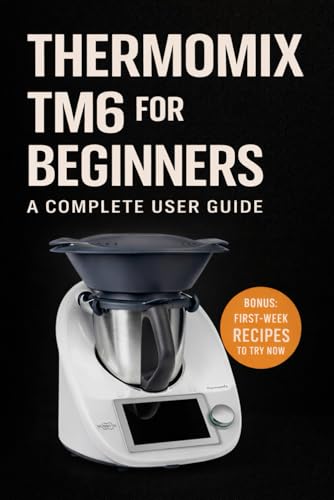 Thermomix Tm6 For Beginners: A Complete User Guide (The Complete Thermomix™ Tm6 Collection)