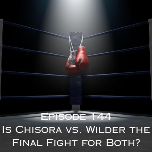 Episode 144 - Is Chisora vs. Wilder the Final Fight for Both?