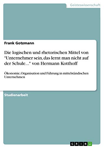 Die logischen und rhetorischen Mittel von "Unternehmer sein, das lerntman nicht auf der Schule..." von Hermann Kotthoff: Ökonomie, Organisation ... Unternehmen (German Edition)