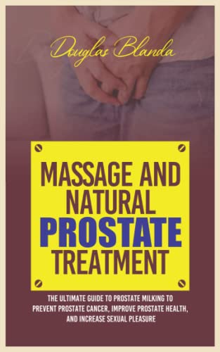 MASSAGE AND NATURAL PROSTATE TREATMENT: The Ultimate Guide to Prostate Milking to Prevent Prostate Cancer, Improve Prostate Health, and Increase Sexual Pleasure