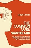 The Common Core Wasteland: How No Child Left Behind, Rigid Standards, and Over-testing Left Our Children Behind