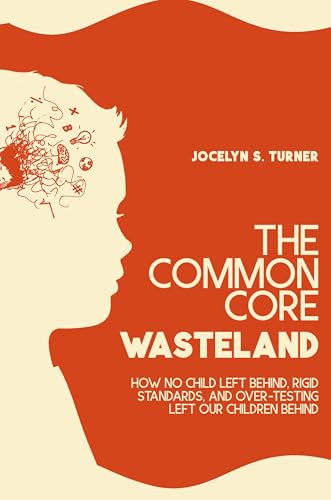 The Common Core Wasteland: How No Child Left Behind, Rigid Standards, and Over-testing Left Our Children Behind