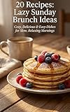 20 Recipes: Lazy Sunday Brunch Ideas — Easy, Cozy & Flavorful Weekend Meals: Relaxed, delicious brunch dishes you can make without rushing. (English Edition)
