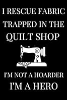 I Rescue Fabric Trapped In The Quilt Shop I'm Not a Hoarder I'm a Hero: Lined Notebook,Journal Gift,Sewer Notebook,Sewing Journal,Knitting Graph Paper ... Planner,Quilting Journal,Funny Quilting gift 1654105775 Book Cover