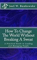 How To Change The World Without Breaking A Sweat: A Practical Guide to Leading and Managing Organizations 147817112X Book Cover