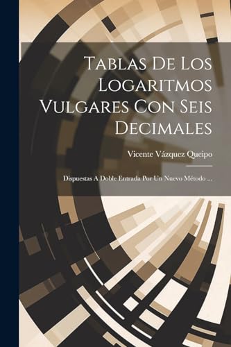 Tablas De Los Logaritmos Vulgares Con Seis Decimales: Dispuestas A Doble Entrada Por Un Nuevo Método ... (Spanish Edition)