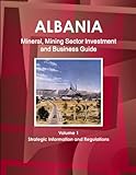 Albania Mineral, Mining Sector Investment and Business Guide Volume 1 Strategic Information and Regulations (World Strategic and Business Information Library)
