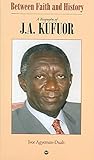 Between Faith and History: A Biography of J. A Kufuor