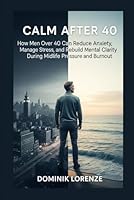 CALM AFTER 40: How men over 40 can reduce anxiety, manage stress, and rebuild mental clarity during midlife pressure and burnout B0H2S4SSCB Book Cover