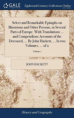 Select and Remarkable Epitaphs on Illustrious and Other Persons, in Several Parts of Europe. With Translations ... and Compendious Accounts of the ... ... In two Volumes. ... of 2; Volume 1