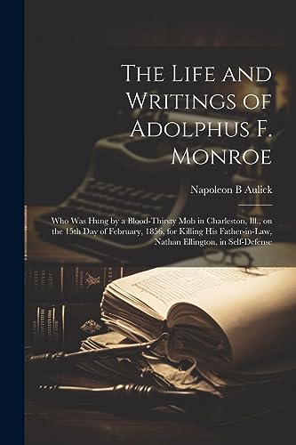 The Life and Writings of Adolphus F. Monroe; who was Hung by a Blood-thirsty mob in Charleston, Ill., on the 15th day of February, 1856, for Killing ... Nathan Ellington, in Self-defense