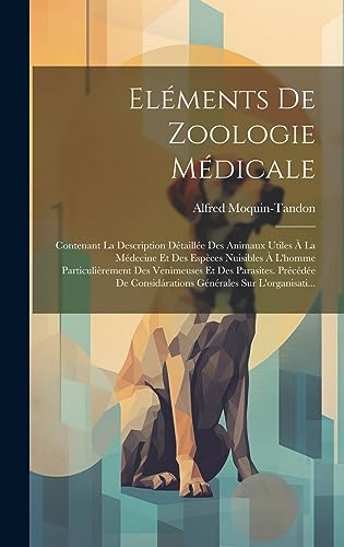 Eléments De Zoologie Médicale: Contenant La Description Détaillée Des Animaux Utiles À La Médecine Et Des Espèces Nuisibles À L'homme Particulièrement ... Sur L'organisati... (French Edition)