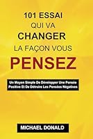 101 ESSAI QUI VA CHANGER LA FAÇON VOUS PENSEZ: Un Moyen Simple De Développer Une Pensée Positive Et De Détruire Les Pensées Négatives (French Edition) B0DS6C1QQ5 Book Cover