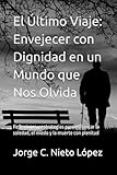 El Último Viaje: Envejecer con Dignidad en un Mundo que Nos Olvida: Reflexiones y estrategias para enfrentar la soledad, el miedo y la muerte con plenitud (Spanish Edition)
