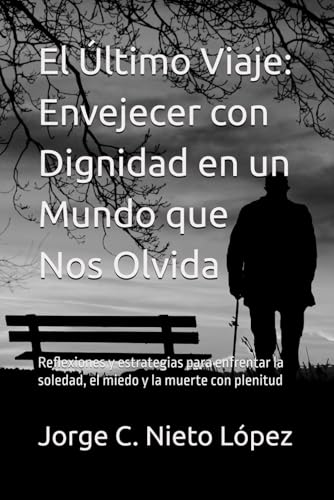 El Último Viaje: Envejecer con Dignidad en un Mundo que Nos Olvida: Reflexiones y estrategias para enfrentar la soledad, el miedo y la muerte con plenitud (Spanish Edition)