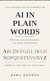 AI IN PLAIN WORDS: A Complete Plain-English Dictionary of Artificial Intelligence, from Algorithm to Zero-Shot (English Edition)